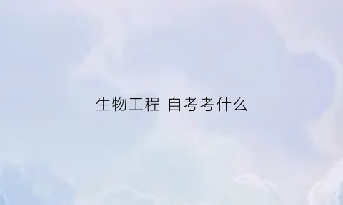 生物工程自考考什么(生物医学工程自考)